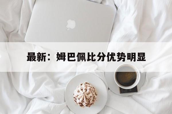 关于最新：姆巴佩比分优势明显的信息